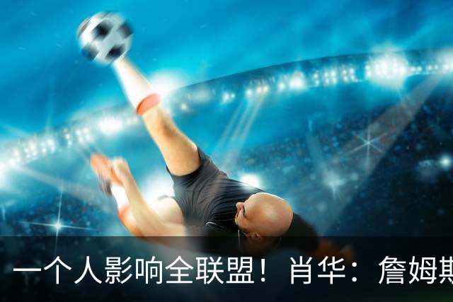 一个人影响全联盟！肖华：詹姆斯不公布决定，联盟无法安排赛程