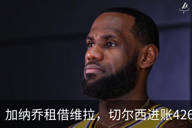 加纳乔租借维拉，切尔西进账4260万镑；罗杰斯1.17亿反向加盟