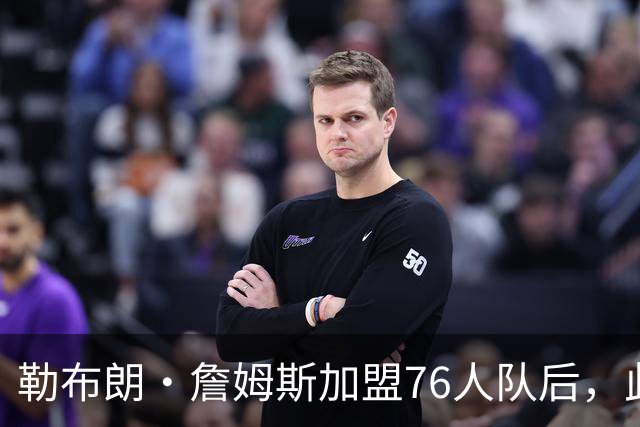 勒布朗·詹姆斯加盟76人队后，此前相信过程言论如今在网上疯传