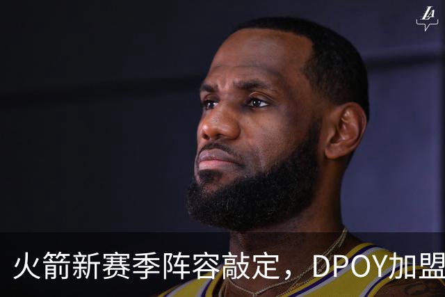 火箭新赛季阵容敲定，DPOY加盟，杜兰特迎2大帮手，但夺冠基本无望