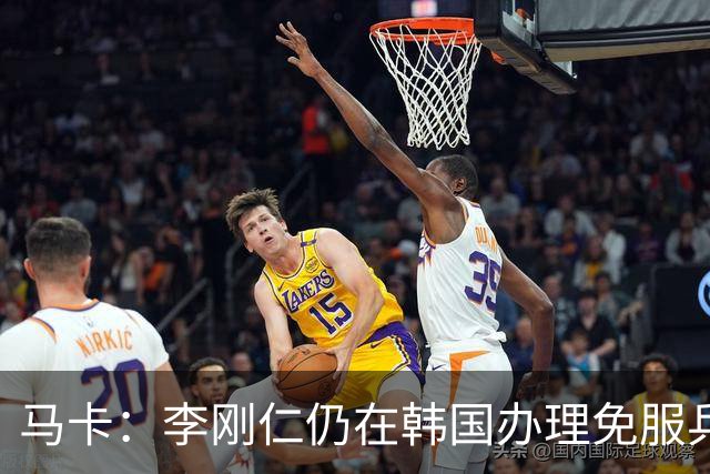 马卡：李刚仁仍在韩国办理免服兵役相关手续，归队时间待定