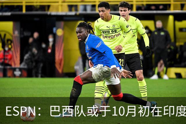 ESPN：巴西队或于10月初在印度踢友谊赛，对手目前尚未确定